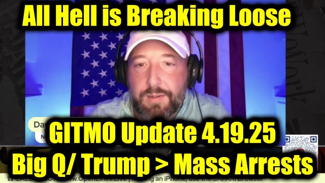 GITMO Update 4.19.2025 - Big Q / Trump > Mass Arrests, Secret Raids and the FINAL PURGE Has Begun